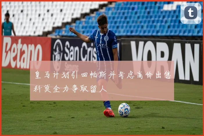 皇马计划引回帕斯并考虑高价出售科莫全力争取留人
