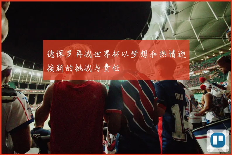 德保罗再战世界杯以梦想和热情迎接新的挑战与责任