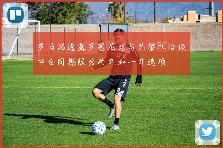 罗马诺透露罗塞尼尔与巴黎FC洽谈中合同期限为两年加一年选项
