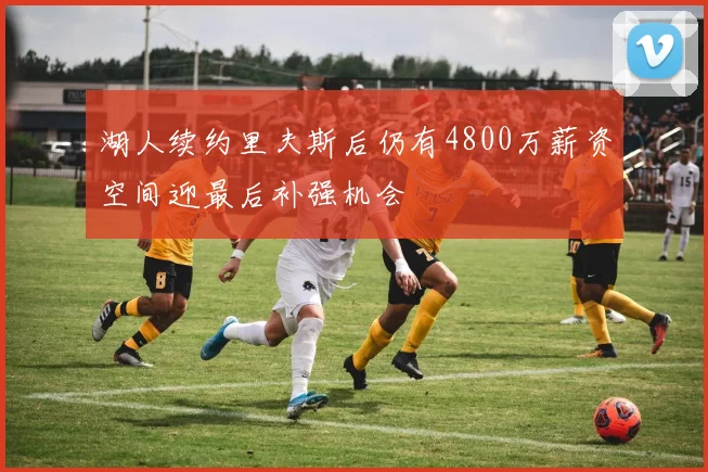 湖人续约里夫斯后仍有4800万薪资空间迎最后补强机会