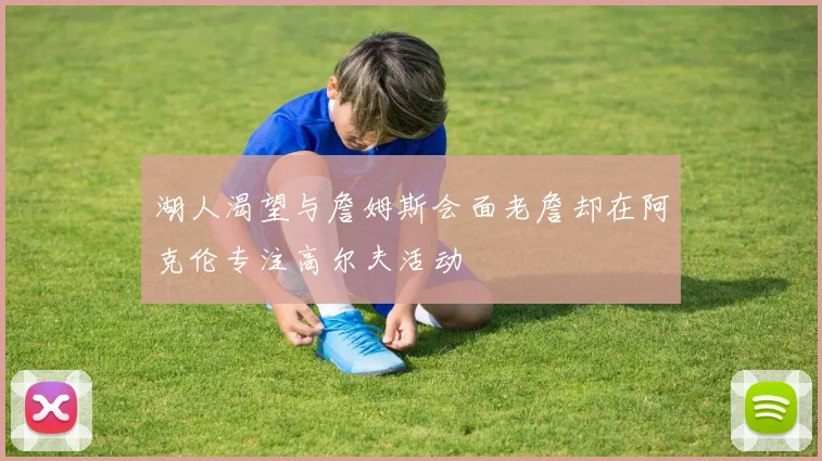 湖人渴望与詹姆斯会面老詹却在阿克伦专注高尔夫活动