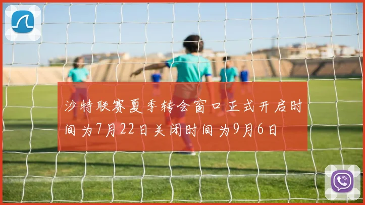沙特联赛夏季转会窗口正式开启时间为7月22日关闭时间为9月6日