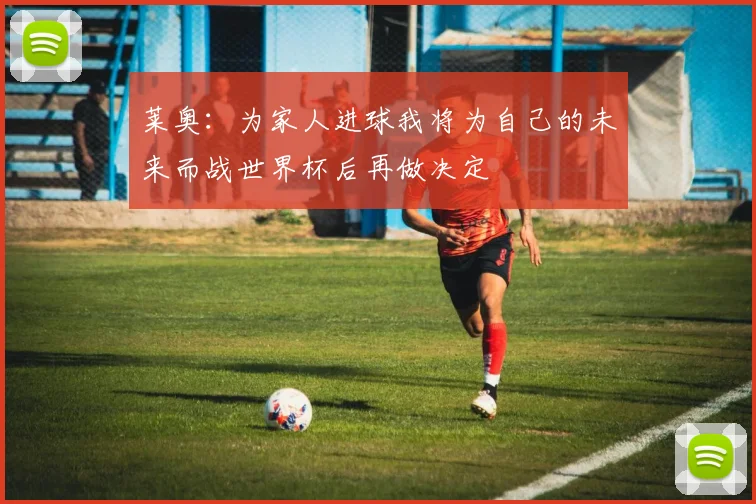 莱奥：为家人进球我将为自己的未来而战世界杯后再做决定