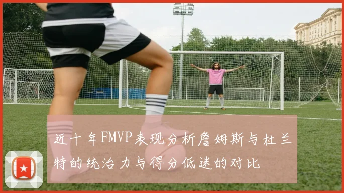 近十年FMVP表现分析詹姆斯与杜兰特的统治力与得分低迷的对比