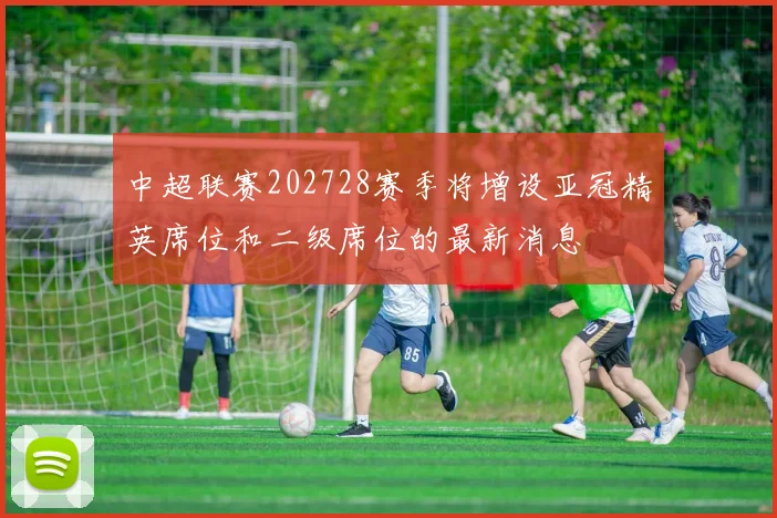 中超联赛202728赛季将增设亚冠精英席位和二级席位的最新消息