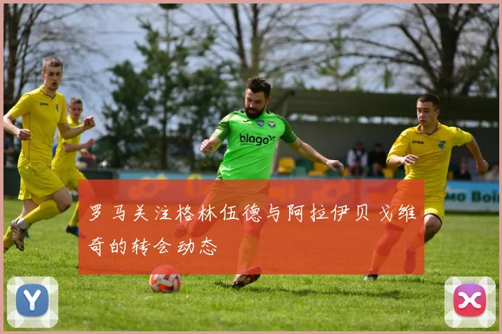 罗马关注格林伍德与阿拉伊贝戈维奇的转会动态