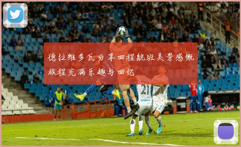 德拉维多瓦分享回程航班美景感慨旅程充满乐趣与回忆