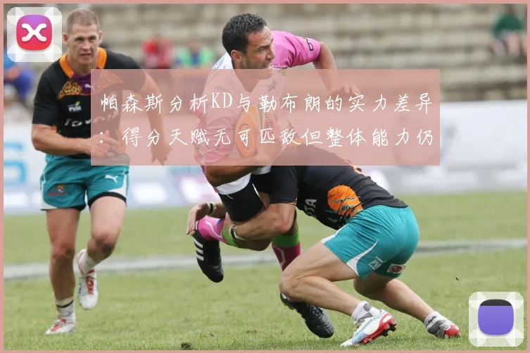 帕森斯分析KD与勒布朗的实力差异：得分天赋无可匹敌但整体能力仍逊一筹