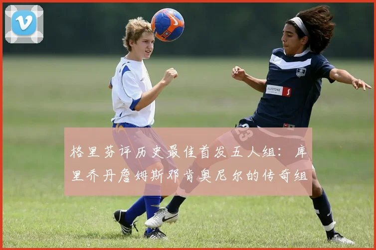 格里芬评历史最佳首发五人组：库里乔丹詹姆斯邓肯奥尼尔的传奇组合