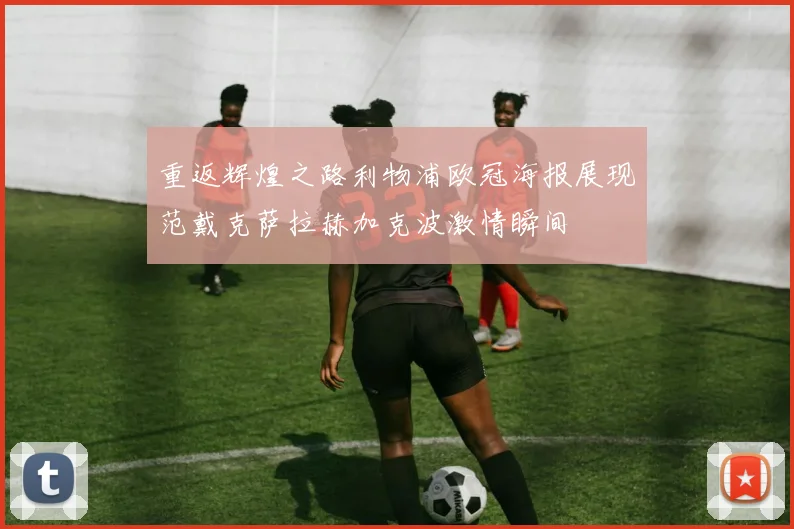 重返辉煌之路利物浦欧冠海报展现范戴克萨拉赫加克波激情瞬间