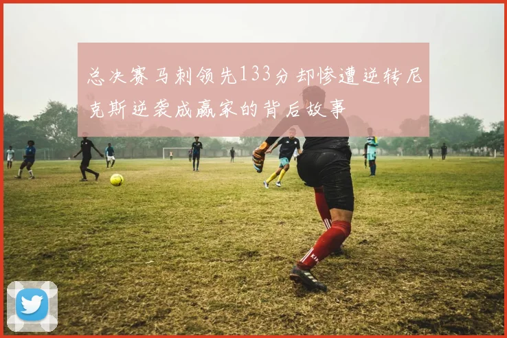 总决赛马刺领先133分却惨遭逆转尼克斯逆袭成赢家的背后故事