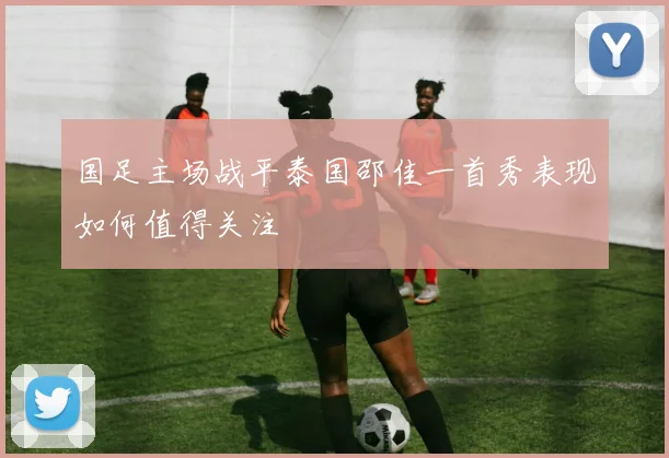 国足主场战平泰国邵佳一首秀表现如何值得关注