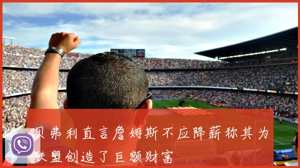 贝弗利直言詹姆斯不应降薪称其为联盟创造了巨额财富