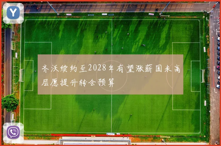 齐沃续约至2028年有望涨薪国米高层愿提升转会预算