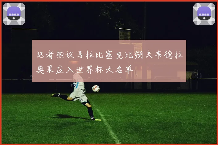 记者热议马拉比塞克比朔夫韦德拉奥果应入世界杯大名单