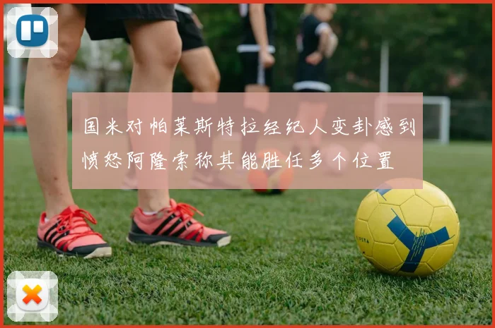 国米对帕莱斯特拉经纪人变卦感到愤怒阿隆索称其能胜任多个位置