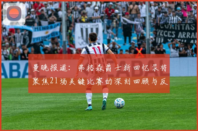 曼晚报道：弗格森爵士新回忆录将聚焦21场关键比赛的深刻回顾与反思