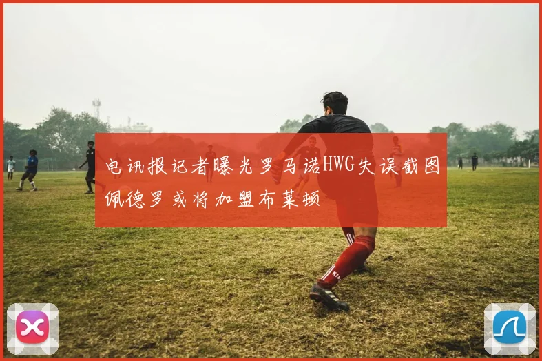 电讯报记者曝光罗马诺HWG失误截图佩德罗或将加盟布莱顿