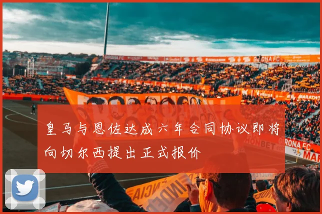 皇马与恩佐达成六年合同协议即将向切尔西提出正式报价