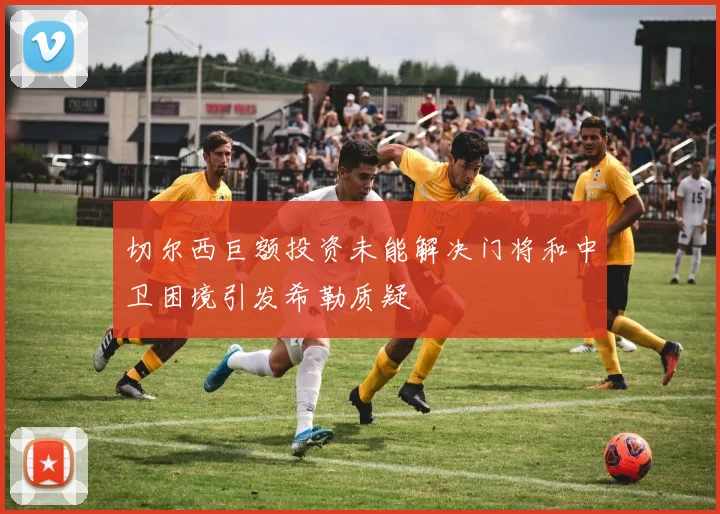 切尔西巨额投资未能解决门将和中卫困境引发希勒质疑