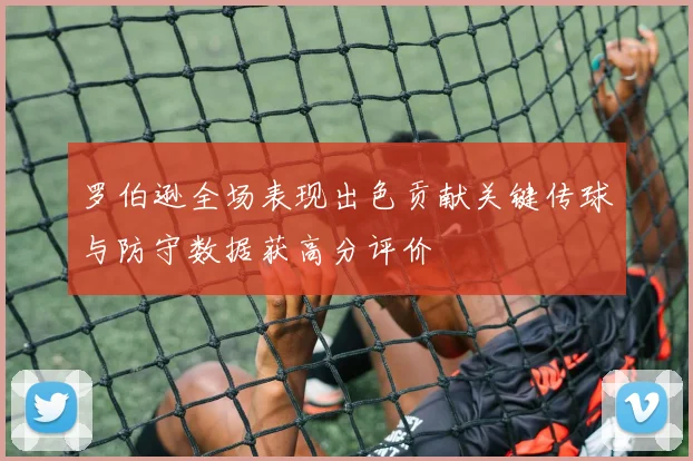 罗伯逊全场表现出色贡献关键传球与防守数据获高分评价