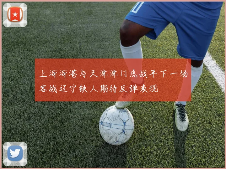 上海海港与天津津门虎战平下一场客战辽宁铁人期待反弹表现