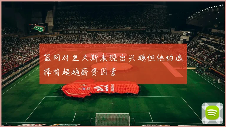 篮网对里夫斯表现出兴趣但他的选择将超越薪资因素
