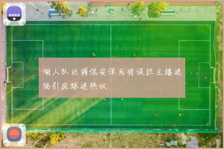 湖人队记调侃安保或将误拦主播进场引发球迷热议