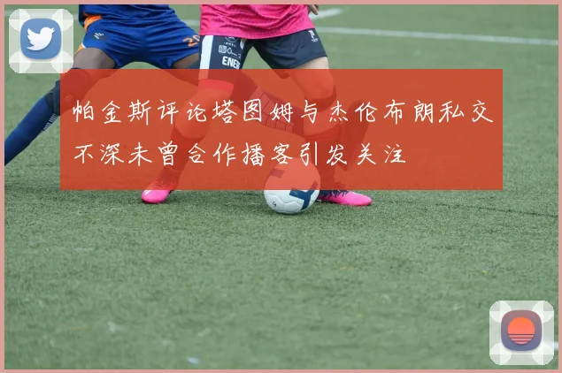 帕金斯评论塔图姆与杰伦布朗私交不深未曾合作播客引发关注