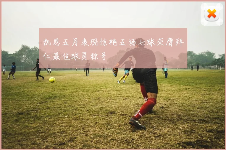 凯恩五月表现惊艳五场七球荣膺拜仁最佳球员称号