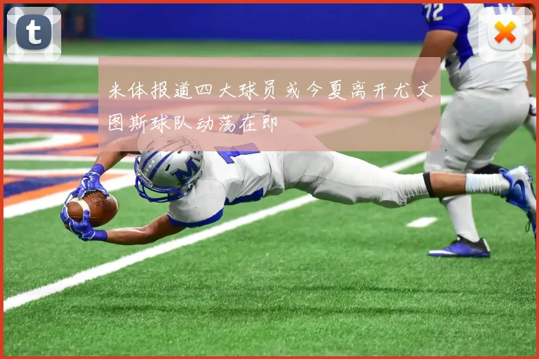 米体报道四大球员或今夏离开尤文图斯球队动荡在即