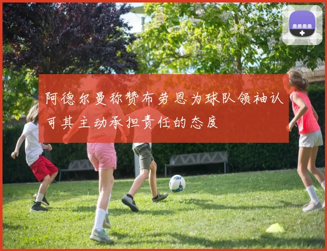 阿德尔曼称赞布劳恩为球队领袖认可其主动承担责任的态度