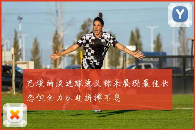 巴埃纳谈进球意义称未展现最佳状态但全力以赴拼搏不息