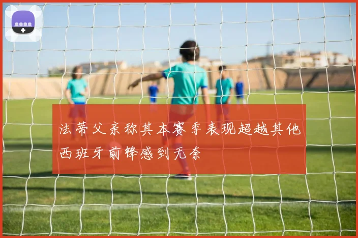 法蒂父亲称其本赛季表现超越其他西班牙前锋感到无奈